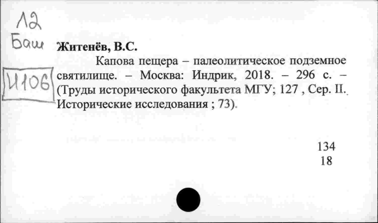 ﻿№
Som Житенёв, B.C.
Щоб
Капова пещера - палеолитическое подземное святилище. - Москва: Индрик, 2018. - 296 с. -(Труды исторического факультета МГУ; 127 , Сер. II. Исторические исследования ; 73).
134
18